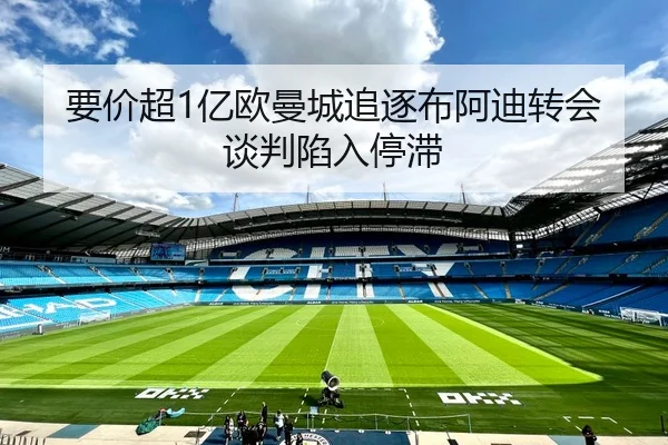 要价超1亿欧曼城追逐布阿迪转会谈判陷入停滞