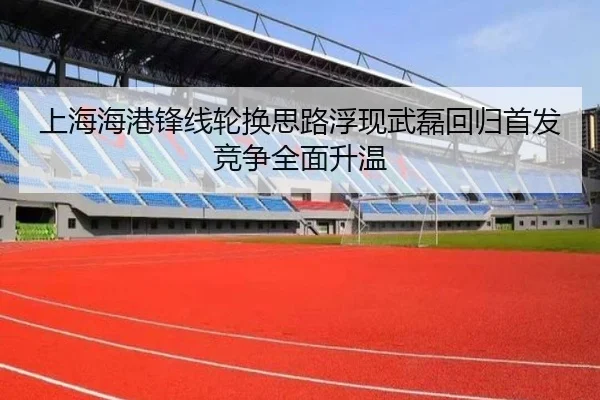上海海港锋线轮换思路浮现武磊回归首发竞争全面升温